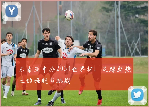 东南亚申办2034世界杯：足球新热土的崛起与挑战