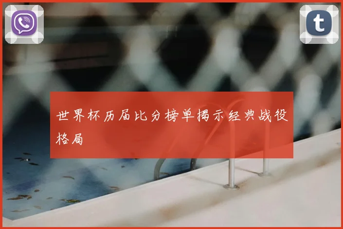 世界杯历届比分榜单揭示经典战役格局