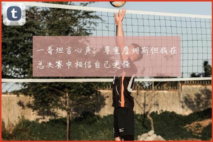 一哥坦言心声:尊重詹姆斯但我在总决赛中相信自己更强