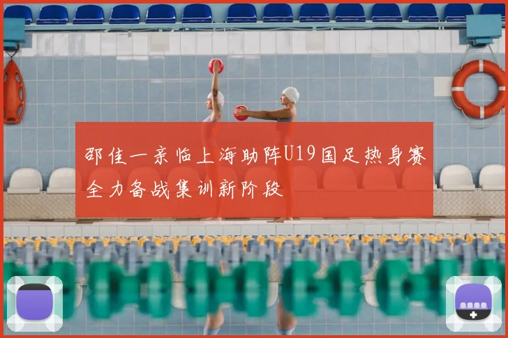 邵佳一亲临上海助阵U19国足热身赛全力备战集训新阶段