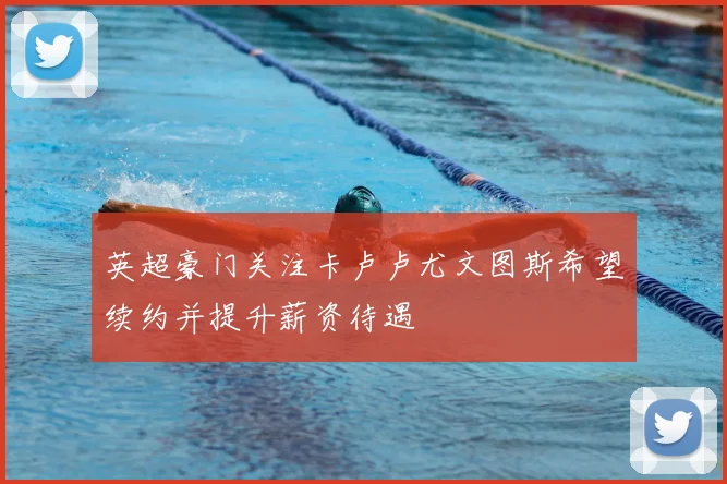 英超豪门关注卡卢卢尤文图斯希望续约并提升薪资待遇