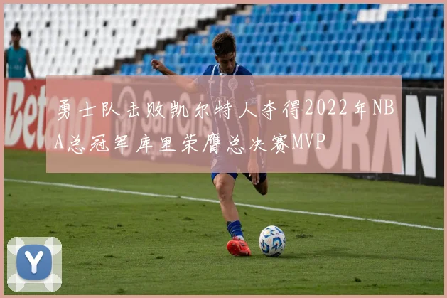 勇士队击败凯尔特人夺得2022年NBA总冠军库里荣膺总决赛MVP