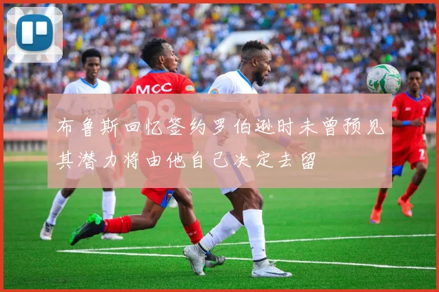 布鲁斯回忆签约罗伯逊时未曾预见其潜力将由他自己决定去留