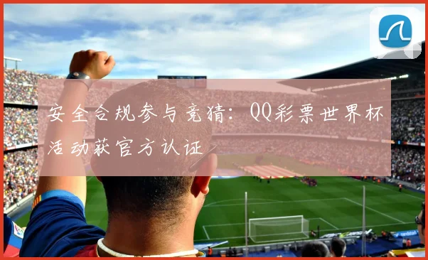 安全合规参与竞猜:QQ彩票世界杯活动获官方认证
