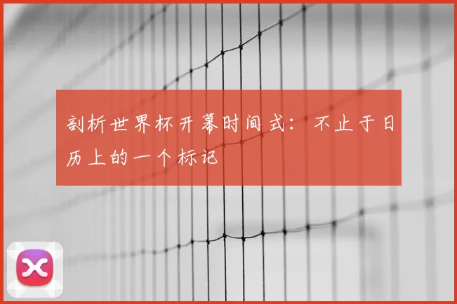 剖析世界杯开幕时间式：不止于日历上的一个标记