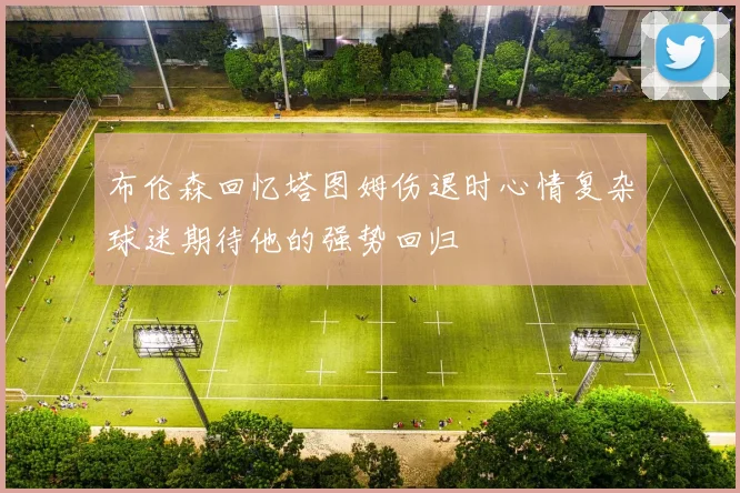 布伦森回忆塔图姆伤退时心情复杂球迷期待他的强势回归
