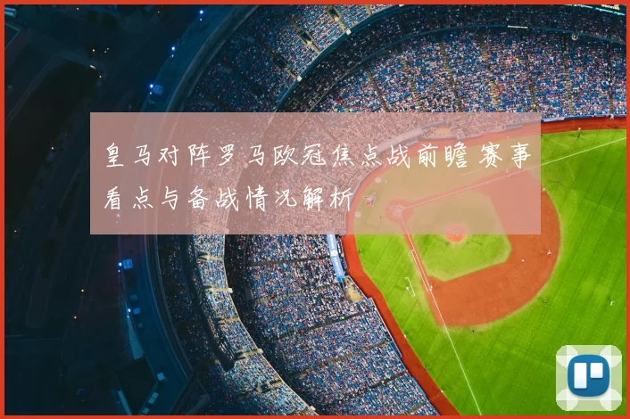 皇马对阵罗马欧冠焦点战前瞻 赛事看点与备战情况解析