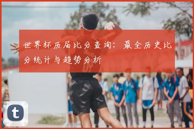 世界杯历届比分查询：最全历史比分统计与趋势分析