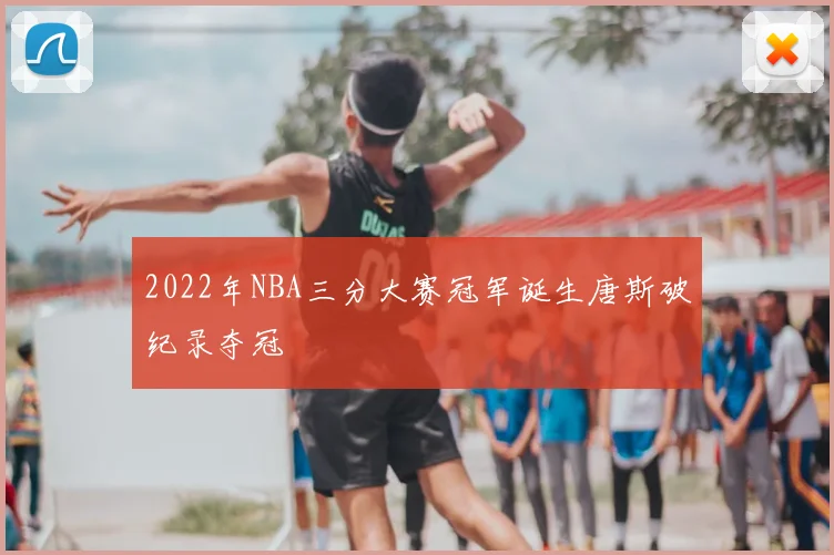2022年NBA三分大赛冠军诞生唐斯破纪录夺冠