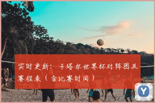 实时更新：卡塔尔世界杯对阵图及赛程表（含比赛时间）