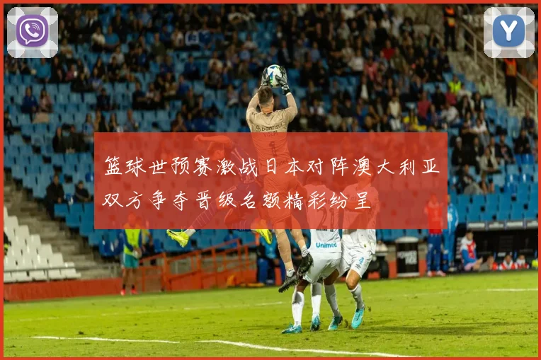 篮球世预赛激战日本对阵澳大利亚双方争夺晋级名额精彩纷呈