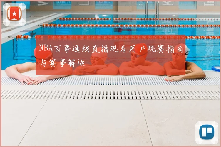 NBA百事通线直播观看用户观赛指南与赛事解读