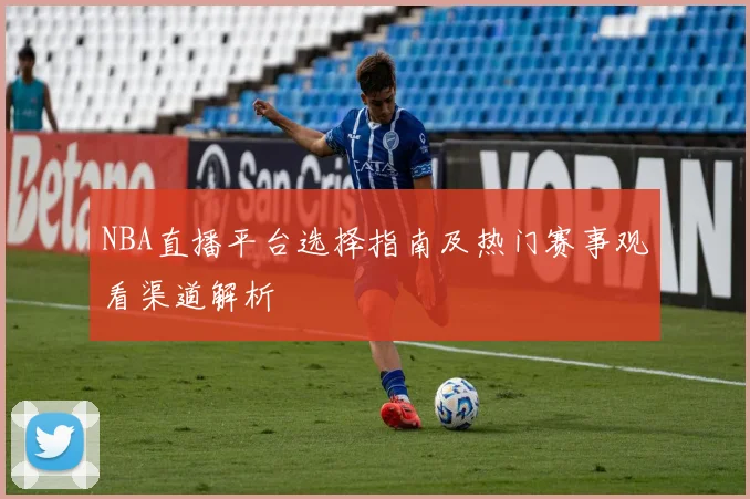 NBA直播平台选择指南及热门赛事观看渠道解析