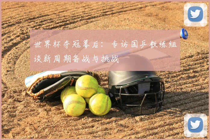 世界杯夺冠幕后：专访国乒教练组谈新周期备战与挑战